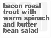 Get The Recipe For Bacon Roast Trout with Warm Spinach and Butter Bean Salad