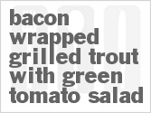 Get The Recipe For Bacon Wrapped Grilled Trout with Green Tomato Salad