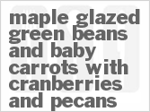 Get The Recipe For Maple Glazed Green Beans and Baby Carrots with Cranberries and Pecans