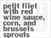 Get The Recipe For Petit Filet with Red Wine Sauce, Truffled Creamed Corn, Cider Braised Brussels Sprouts